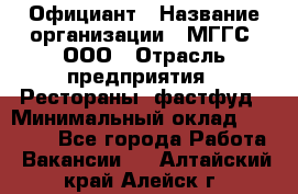 Официант › Название организации ­ МГГС, ООО › Отрасль предприятия ­ Рестораны, фастфуд › Минимальный оклад ­ 40 000 - Все города Работа » Вакансии   . Алтайский край,Алейск г.